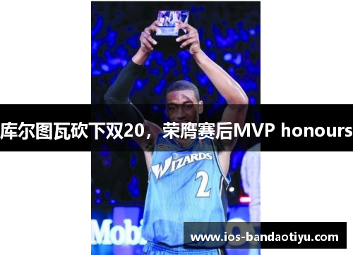 库尔图瓦砍下双20，荣膺赛后MVP honours